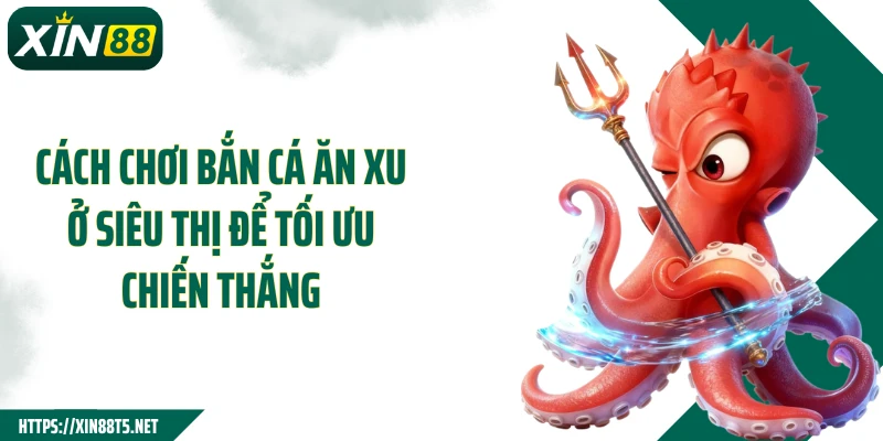 Cách chơi bắn cá ăn xu ở siêu thị để tối ưu chiến thắng