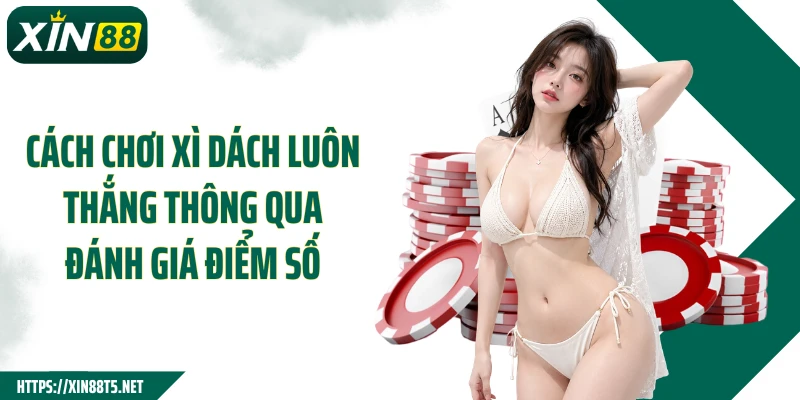 Cách chơi Xì Dách luôn thắng thông qua đánh giá điểm số