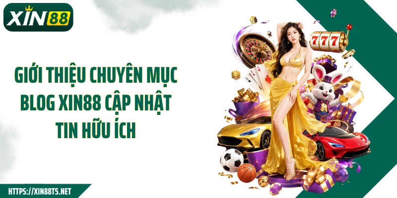 Giới thiệu chuyên mục Blog XIN88 cập nhật tin hữu ích