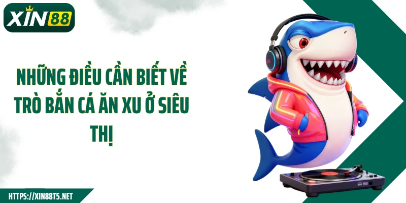 Những điều cần biết về trò bắn cá ăn xu ở siêu thị