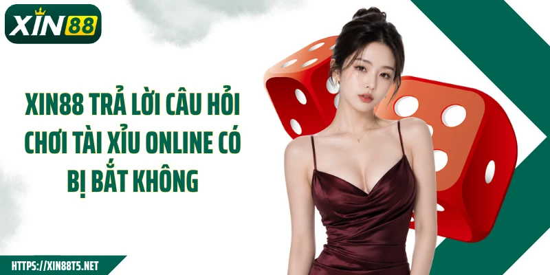 Xin88 trả lời câu hỏi chơi tài xỉu online có bị bắt không